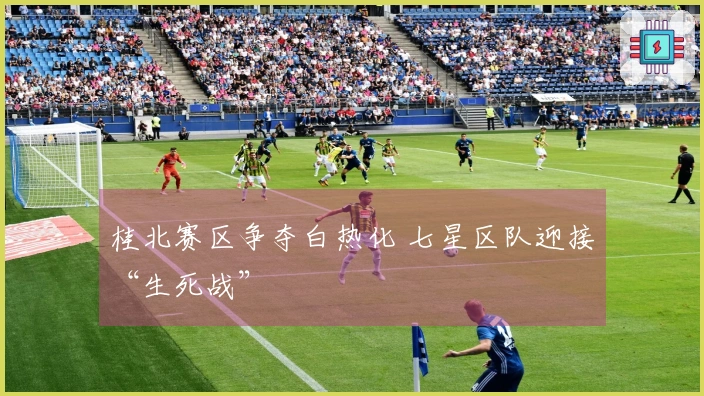 桂北赛区争夺白热化 七星区队迎接“生死战”