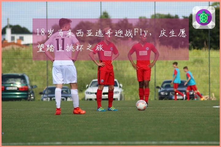 18岁马来西亚选手迎战Fly，庆生愿望踏上挑杯之旅