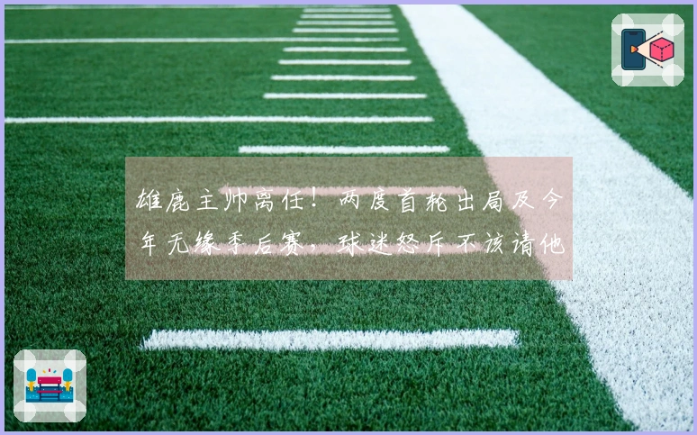 雄鹿主帅离任！两度首轮出局及今年无缘季后赛，球迷怒斥不该请他执教