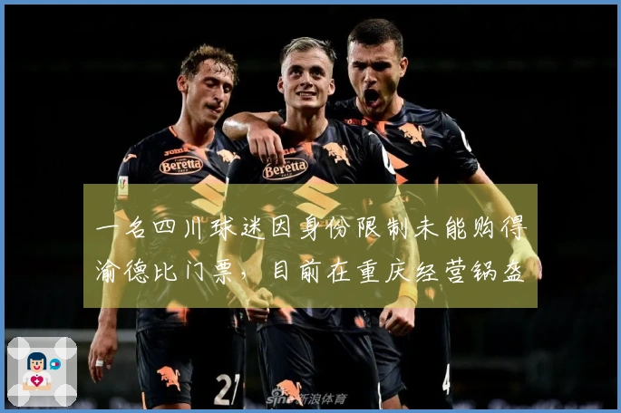 一名四川球迷因身份限制未能购得渝德比门票，目前在重庆经营锅盔生意