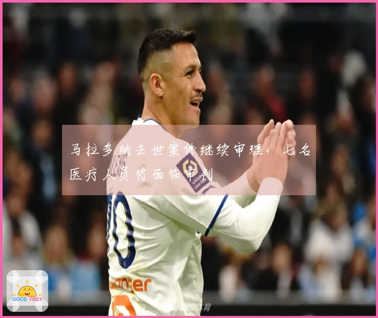 马拉多纳去世案件继续审理，七名医疗人员将面临审判