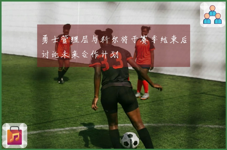 勇士管理层与科尔将于赛季结束后讨论未来合作计划