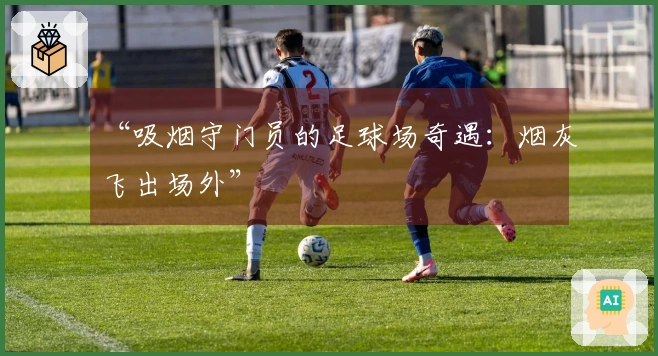 “吸烟守门员的足球场奇遇：烟灰飞出场外”