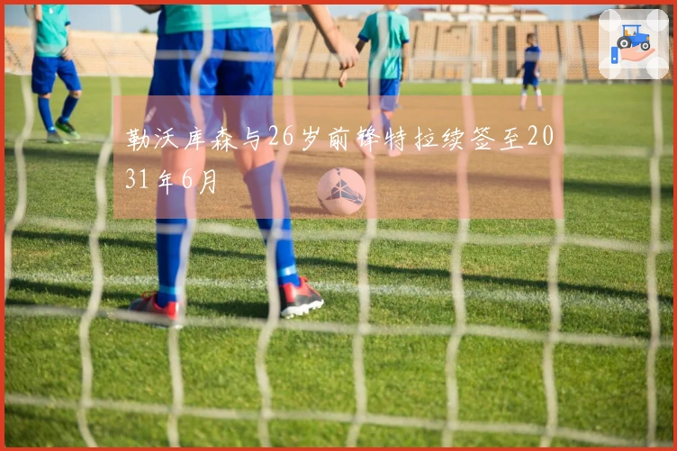 勒沃库森与26岁前锋特拉续签至2031年6月