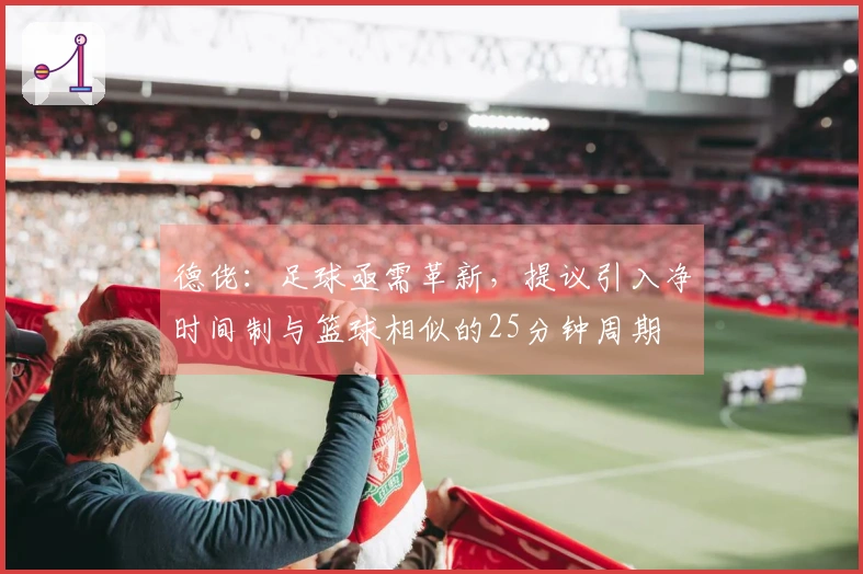 德佬：足球亟需革新，提议引入净时间制与篮球相似的25分钟周期