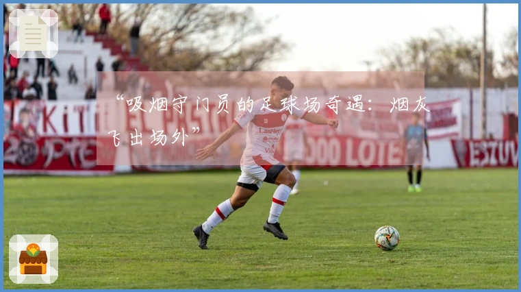 “吸烟守门员的足球场奇遇：烟灰飞出场外”