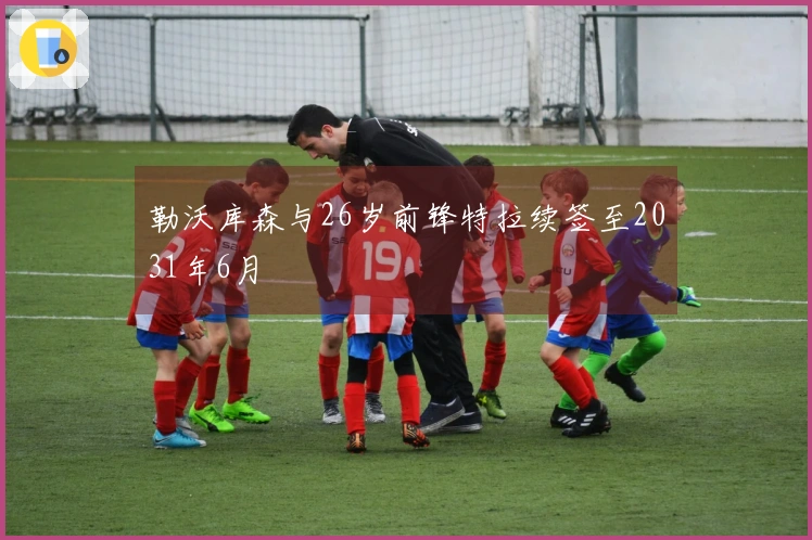 勒沃库森与26岁前锋特拉续签至2031年6月