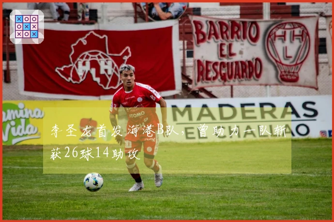 李圣龙首发海港B队，曾助力一队斩获26球14助攻