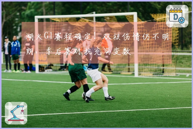 湖火G1赛程确定！双核伤情仍不明朗，季后赛对抗充满变数