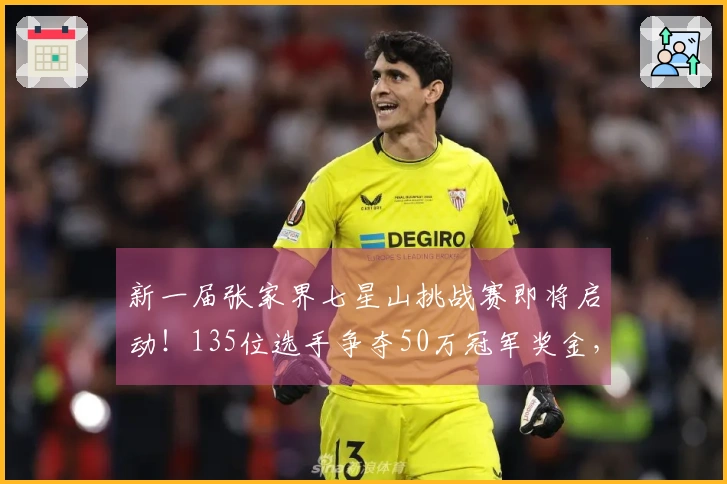 新一届张家界七星山挑战赛即将启动！135位选手争夺50万冠军奖金，主办方透露去年的8位冠军中有6位参赛，包括“苗王”和“蜜蜂哥”。