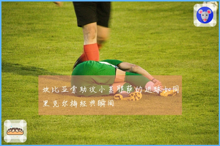 坎比亚索助攻小基耶萨的进球如同里克尔梅经典瞬间