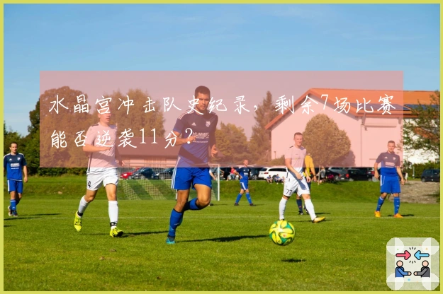 水晶宫冲击队史纪录，剩余7场比赛能否逆袭11分？