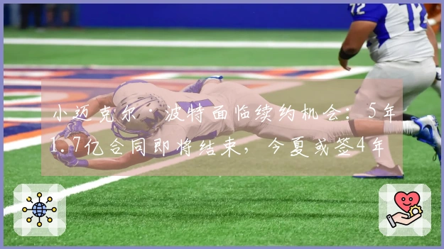 小迈克尔·波特面临续约机会：5年1.7亿合同即将结束，今夏或签4年2.34亿新约