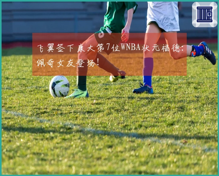 飞翼签下康大第7位WNBA状元福德：佩奇女友登场！