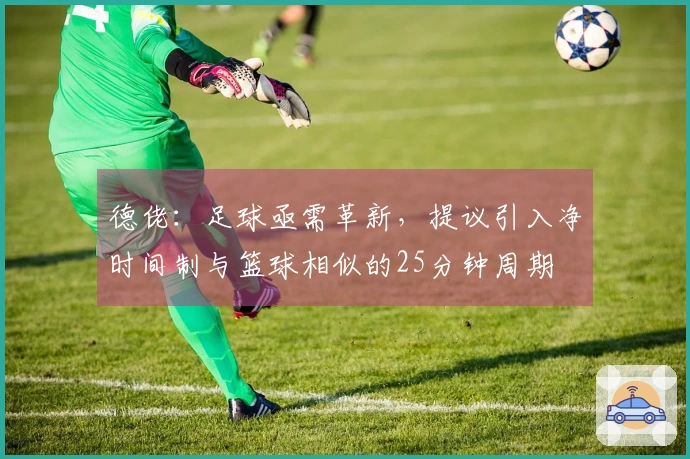 德佬：足球亟需革新，提议引入净时间制与篮球相似的25分钟周期
