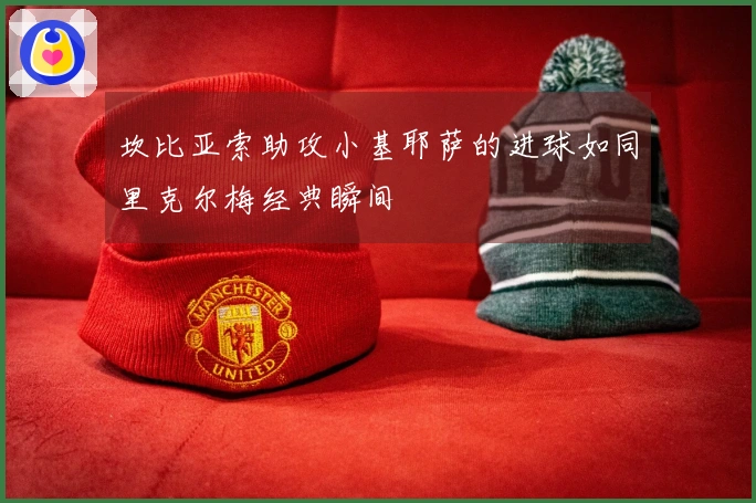 坎比亚索助攻小基耶萨的进球如同里克尔梅经典瞬间