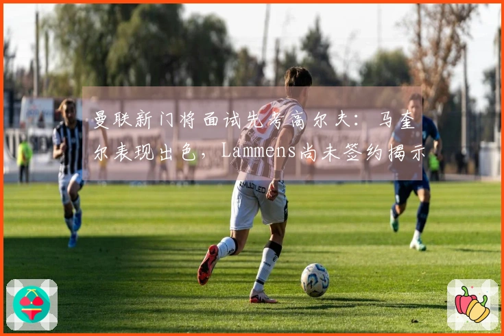 曼联新门将面试先考高尔夫：马奎尔表现出色，Lammens尚未签约揭示信息