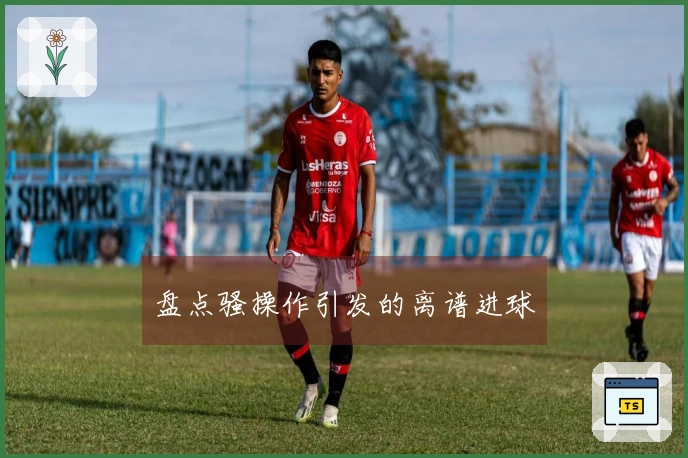 盘点骚操作引发的离谱进球