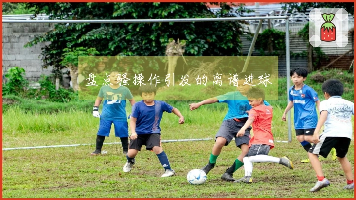 盘点骚操作引发的离谱进球