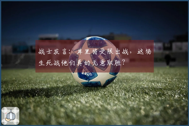 战士发言：库里将受限出战，这场生死战他们真的无意取胜？