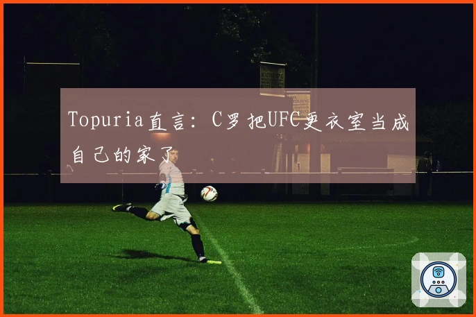 Topuria直言：C罗把UFC更衣室当成自己的家了