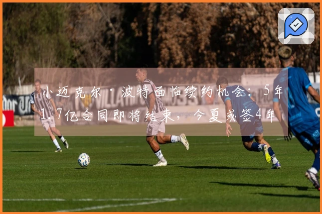 小迈克尔·波特面临续约机会：5年1.7亿合同即将结束，今夏或签4年2.34亿新约