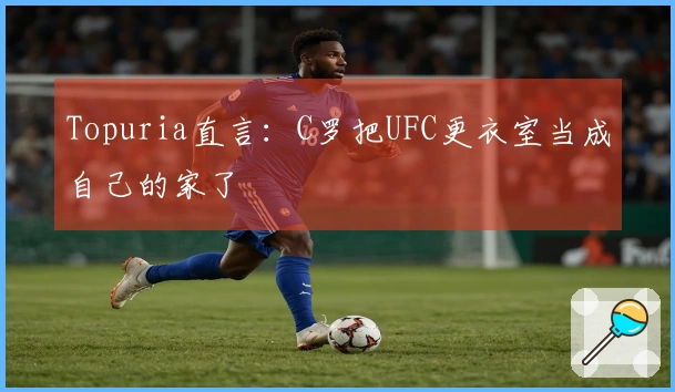 Topuria直言：C罗把UFC更衣室当成自己的家了